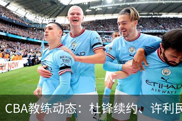 CBA教练动态：杜锋续约、许利民退出、杨鸣受限、李春江传言不实